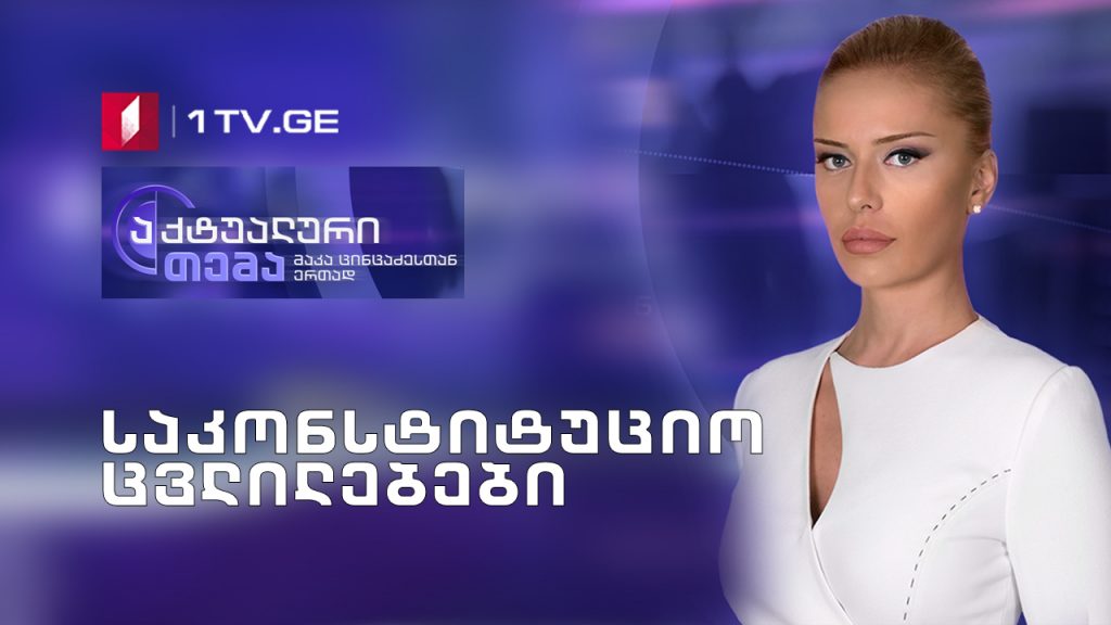 აქტუალური თემა მაკა ცინცაძესთან ერთად – საკონსტიტუციო ცვლილებები