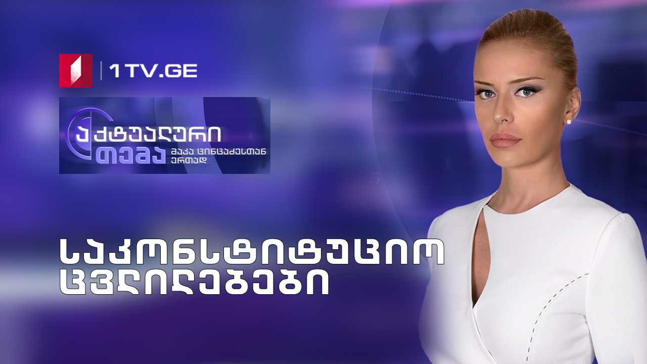აქტუალური თემა მაკა ცინცაძესთან ერთად - საკონსტიტუციო ცვლილებები