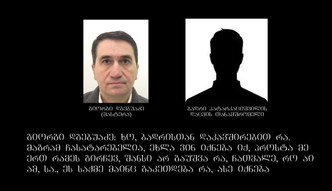 პროკურატურა გიორგი დგებუაძის (მასტერა) და ბადრი პატარკაციშვილის დაცვის თანამშრომლის ჩანაწერს აქვეყნებს, სადაც პატარკაციშვილის მკვლელობის მომზადებაზეა საუბარი [ვიდეო]