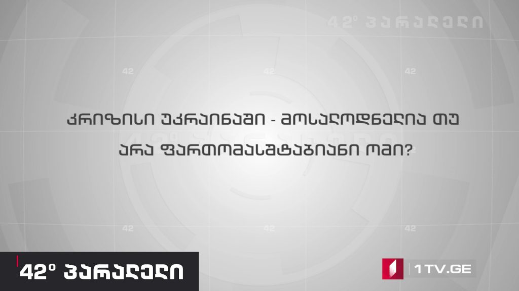 42° პარალელი – კრიზისი უკრაინაში – მოსალოდნელია თუ არა ფართომასშტაბიანი ომი?