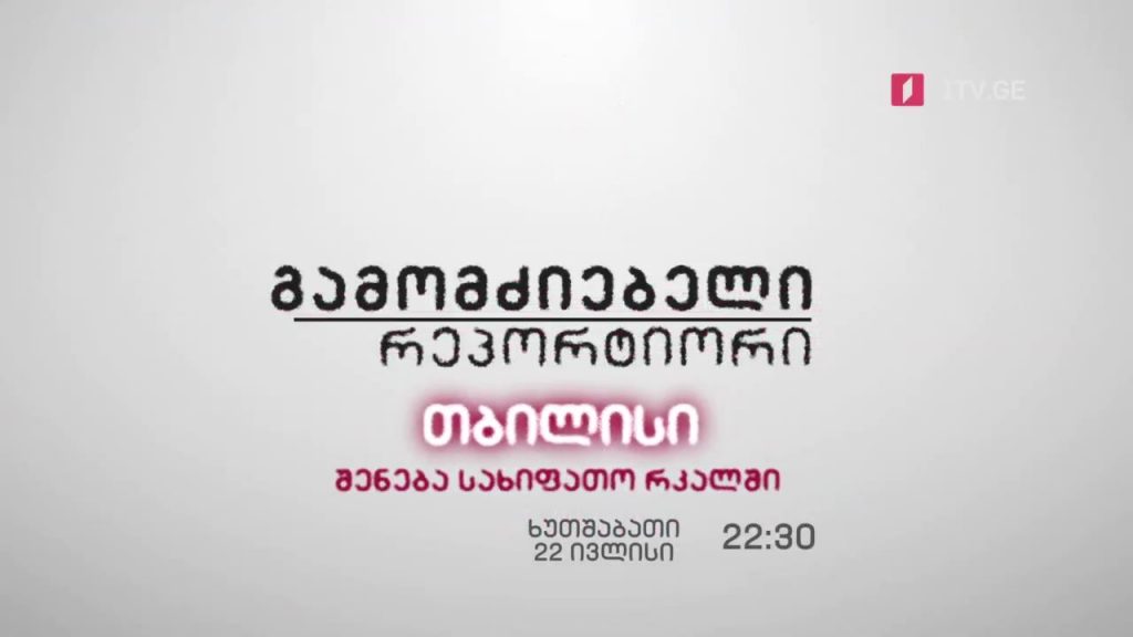 „თბილისი – შენება სახიფათო რკალში“, „გამომძიებელი რეპორტიორი“ – 22 ივლისს, 22:30