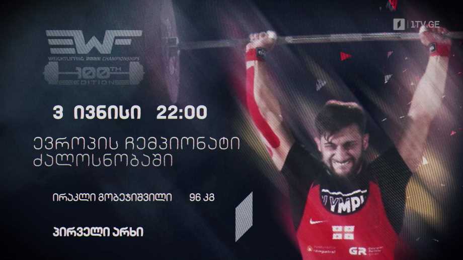 ირაკლი გობეჯიშვილი – ევროპის ჩემპიონატი ძალოსნობაში, 3 ივნისს, 22:00