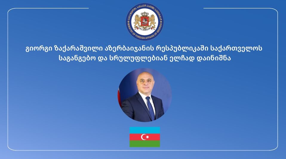 აზერბაიჯანში საქართველოს საგანგებო და სრულუფლებიან ელჩად გიორგი ზაქარაშვილი დაინიშნა